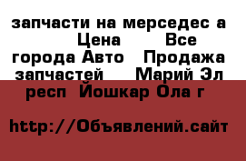 запчасти на мерседес а140  › Цена ­ 1 - Все города Авто » Продажа запчастей   . Марий Эл респ.,Йошкар-Ола г.